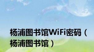 杨浦图书馆WiFi密码（杨浦图书馆）