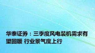 华泰证券：三季度风电装机需求有望回暖 行业景气度上行