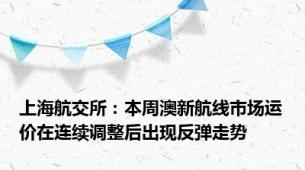 上海航交所：本周澳新航线市场运价在连续调整后出现反弹走势