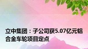 立中集团：子公司获5.07亿元铝合金车轮项目定点