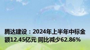 腾达建设：2024年上半年中标金额12.45亿元 同比减少62.86%