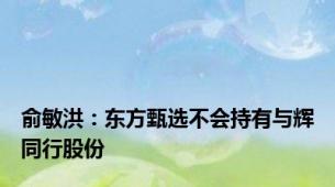 俞敏洪：东方甄选不会持有与辉同行股份