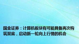 国金证券：计算机板块有可能具备再次构筑双底，启动新一轮向上行情的机会