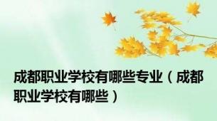 成都职业学校有哪些专业（成都职业学校有哪些）