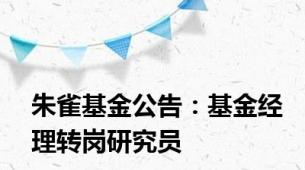 朱雀基金公告：基金经理转岗研究员