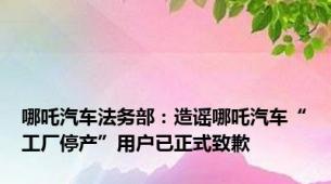 哪吒汽车法务部：造谣哪吒汽车“工厂停产”用户已正式致歉