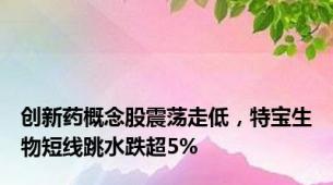 创新药概念股震荡走低，特宝生物短线跳水跌超5%