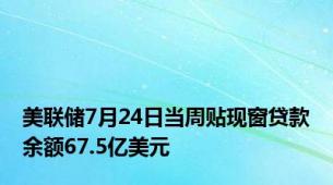 美联储7月24日当周贴现窗贷款余额67.5亿美元