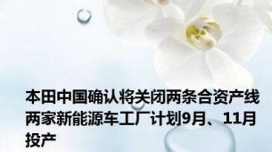 本田中国确认将关闭两条合资产线 两家新能源车工厂计划9月、11月投产