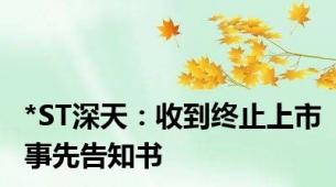 *ST深天：收到终止上市事先告知书