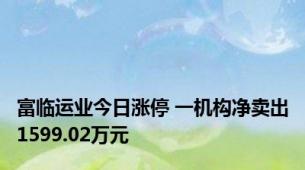 富临运业今日涨停 一机构净卖出1599.02万元