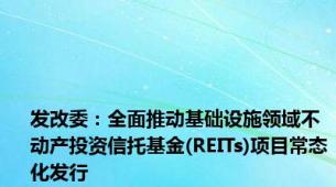 发改委：全面推动基础设施领域不动产投资信托基金(REITs)项目常态化发行