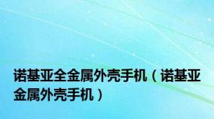 诺基亚全金属外壳手机（诺基亚金属外壳手机）