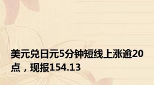 美元兑日元5分钟短线上涨逾20点，现报154.13