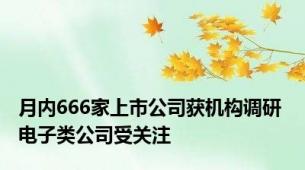 月内666家上市公司获机构调研 电子类公司受关注