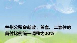 兰州公积金新政：首套、二套住房首付比例统一调整为20%