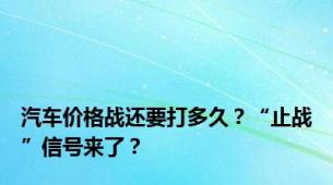 汽车价格战还要打多久？“止战”信号来了？