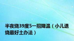 半夜烧39度5一招降温（小儿退烧最好土办法）