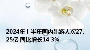 2024年上半年国内出游人次27.25亿 同比增长14.3%