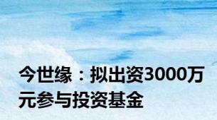 今世缘：拟出资3000万元参与投资基金