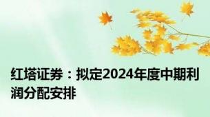 红塔证券：拟定2024年度中期利润分配安排