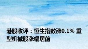 港股收评：恒生指数涨0.1% 重型机械股涨幅居前