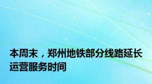 本周末，郑州地铁部分线路延长运营服务时间