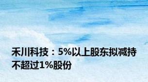 禾川科技：5%以上股东拟减持不超过1%股份