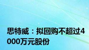 思特威：拟回购不超过4000万元股份