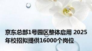 京东总部1号园区整体启用 2025年校招拟提供16000个岗位