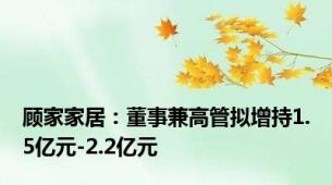 顾家家居：董事兼高管拟增持1.5亿元-2.2亿元