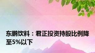 东鹏饮料：君正投资持股比例降至5%以下