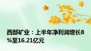 西部矿业：上半年净利润增长8%至16.21亿元