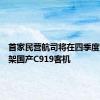 首家民营航司将在四季度接收首架国产C919客机