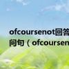 ofcoursenot回答什么问句（ofcoursenot）