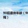 90后退休年龄（90后脑残）