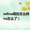 selina现在怎么样（selina怎么了）