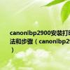 canonlbp2900安装打印机的方法和步骤（canonlbp2900安装）