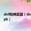 dnf枪神武器（dnf枪神pk）