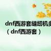 dnf西游套缝纫机多少钱（dnf西游套）