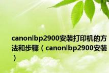 canonlbp2900安装打印机的方法和步骤（canonlbp2900安装）