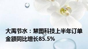 大禹节水：慧图科技上半年订单金额同比增长85.5%