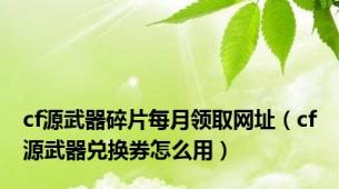 cf源武器碎片每月领取网址（cf源武器兑换券怎么用）