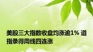 美股三大指数收盘均涨逾1% 道指录得周线四连涨