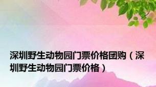 深圳野生动物园门票价格团购（深圳野生动物园门票价格）