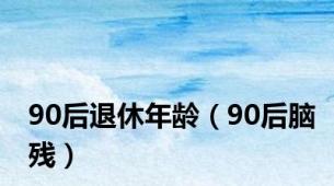 90后退休年龄（90后脑残）