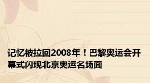 记忆被拉回2008年！巴黎奥运会开幕式闪现北京奥运名场面