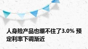 人身险产品也绷不住了3.0% 预定利率下调渐近