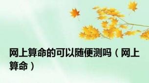 网上算命的可以随便测吗（网上算命）