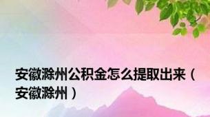 安徽滁州公积金怎么提取出来（安徽滁州）